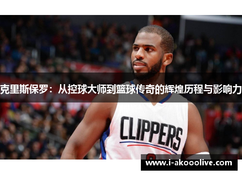 克里斯保罗：从控球大师到篮球传奇的辉煌历程与影响力